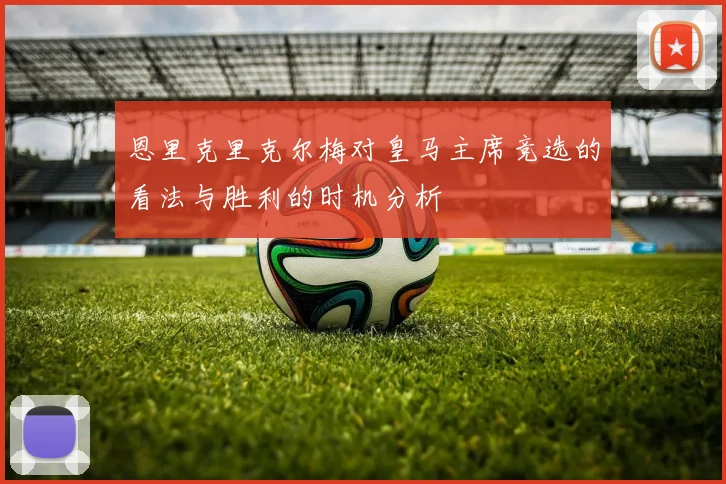 恩里克里克尔梅对皇马主席竞选的看法与胜利的时机分析