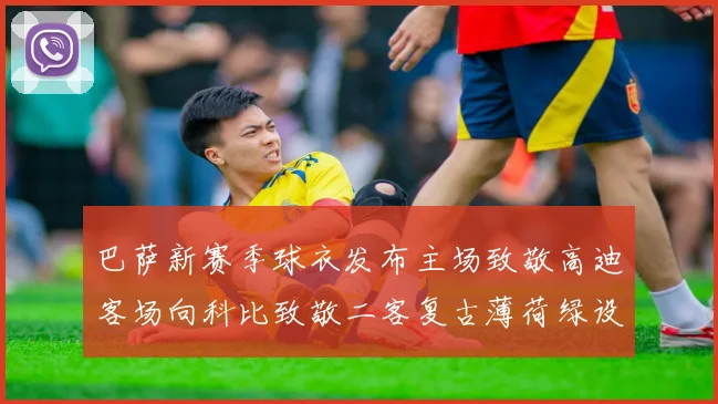 巴萨新赛季球衣发布主场致敬高迪客场向科比致敬二客复古薄荷绿设计引发热议