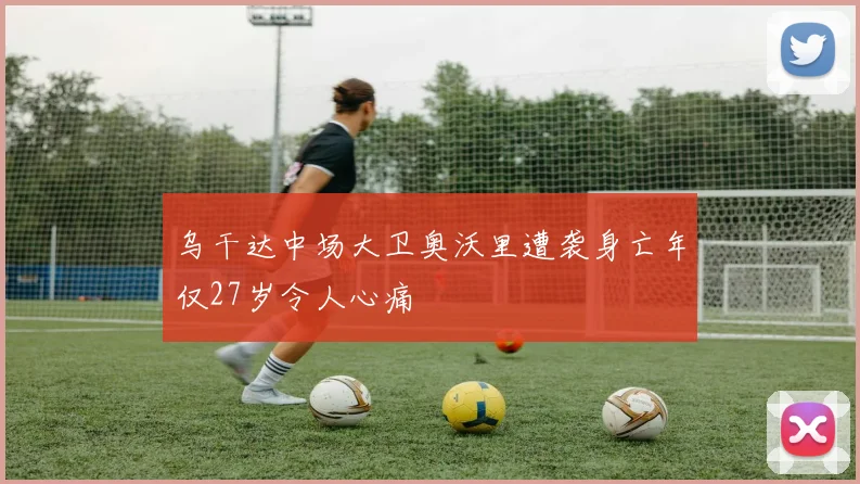 乌干达中场大卫奥沃里遭袭身亡年仅27岁令人心痛