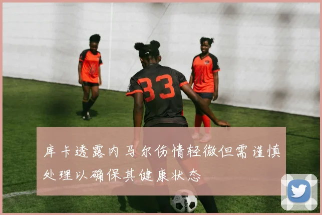 库卡透露内马尔伤情轻微但需谨慎处理以确保其健康状态
