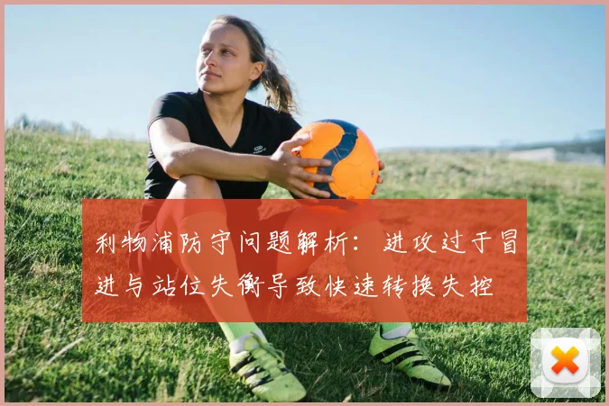 利物浦防守问题解析：进攻过于冒进与站位失衡导致快速转换失控