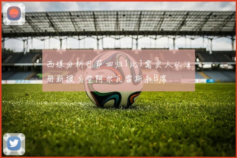 西媒分析巴萨回归1比1需卖人以注册新援戈登阿尔瓦雷斯和B席