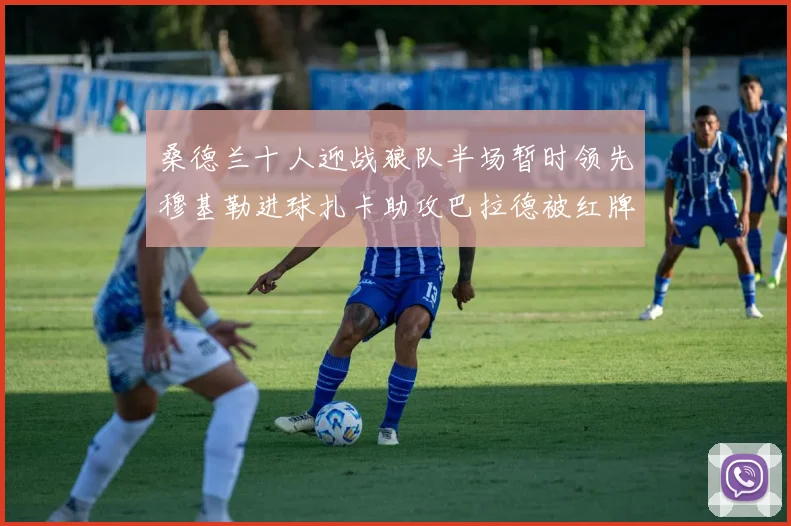 桑德兰十人迎战狼队半场暂时领先穆基勒进球扎卡助攻巴拉德被红牌罚下
