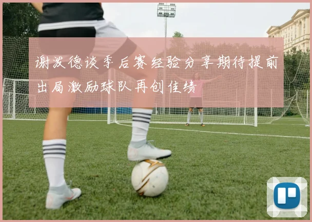 谢泼德谈季后赛经验分享期待提前出局激励球队再创佳绩