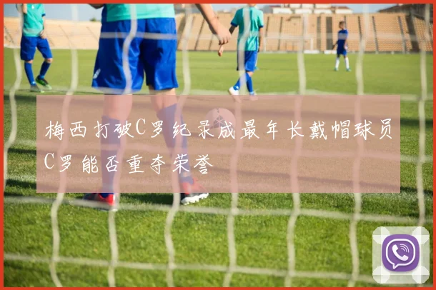 梅西打破C罗纪录成最年长戴帽球员C罗能否重夺荣誉