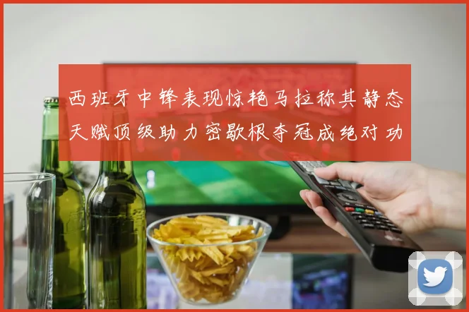 西班牙中锋表现惊艳马拉称其静态天赋顶级助力密歇根夺冠成绝对功臣