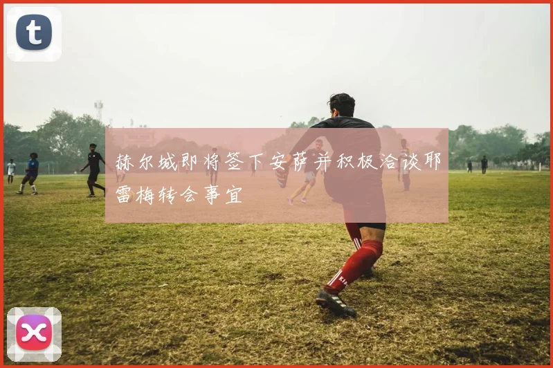 赫尔城即将签下安萨并积极洽谈耶雷梅转会事宜