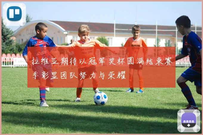 拉维亚期待以冠军奖杯圆满结束赛季彰显团队努力与荣耀