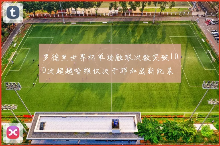 罗德里世界杯单场触球次数突破100次超越哈维仅次于邓加成新纪录