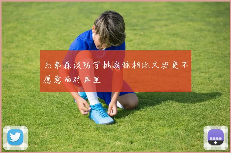 杰弗森谈防守挑战称相比文班更不愿意面对库里