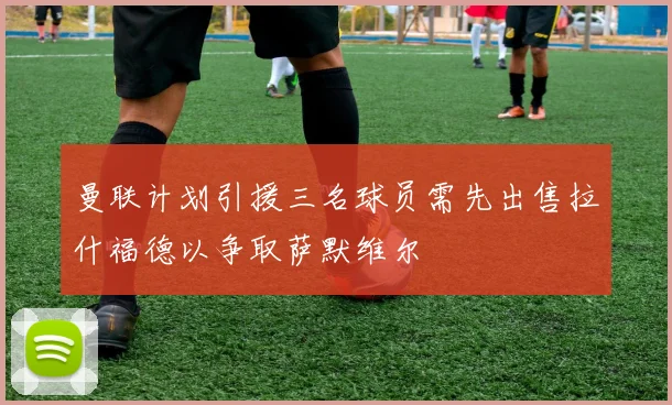 曼联计划引援三名球员需先出售拉什福德以争取萨默维尔