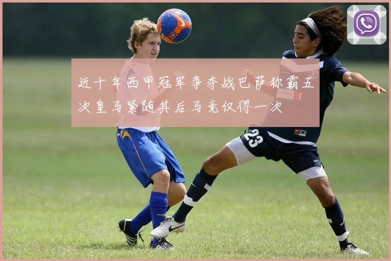 近十年西甲冠军争夺战巴萨称霸五次皇马紧随其后马竞仅得一次