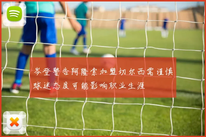 岑登警告阿隆索加盟切尔西需谨慎球迷态度可能影响职业生涯