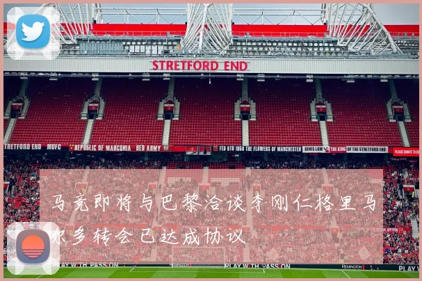 马竞即将与巴黎洽谈李刚仁格里马尔多转会已达成协议