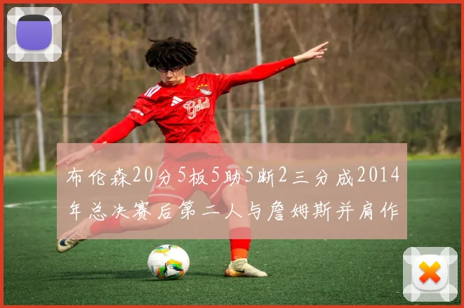 布伦森20分5板5助5断2三分成2014年总决赛后第二人与詹姆斯并肩作战