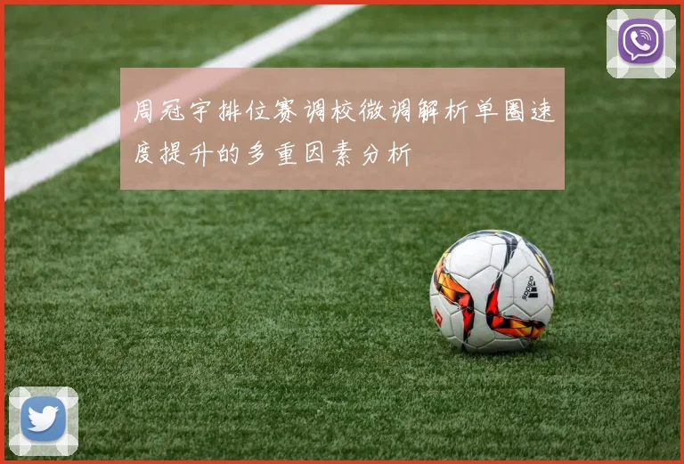 周冠宇排位赛调校微调解析单圈速度提升的多重因素分析