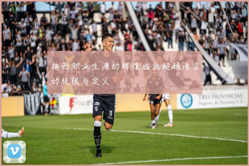 梅西职业生涯的辉煌成就超越语言的极限与定义
