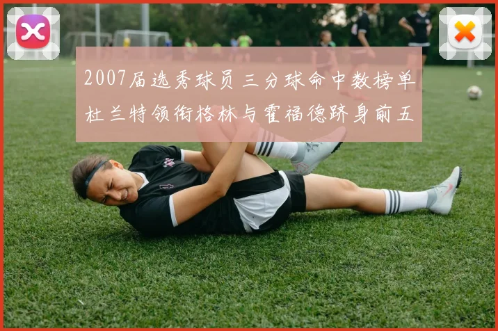 2007届选秀球员三分球命中数榜单杜兰特领衔格林与霍福德跻身前五