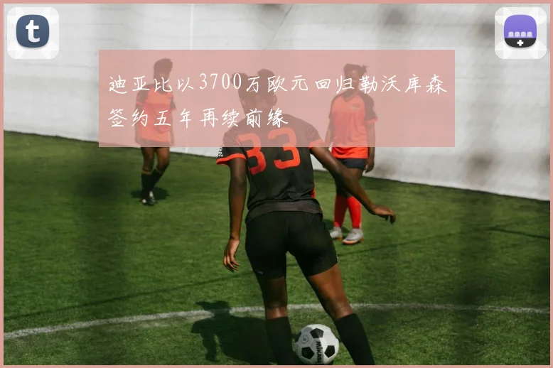 迪亚比以3700万欧元回归勒沃库森签约五年再续前缘