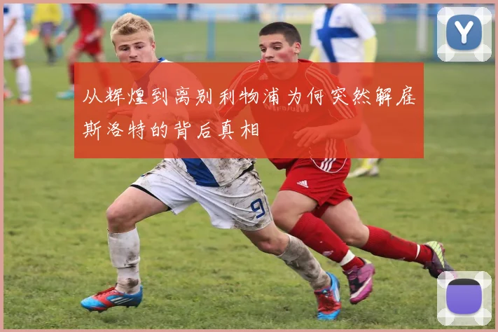 从辉煌到离别利物浦为何突然解雇斯洛特的背后真相
