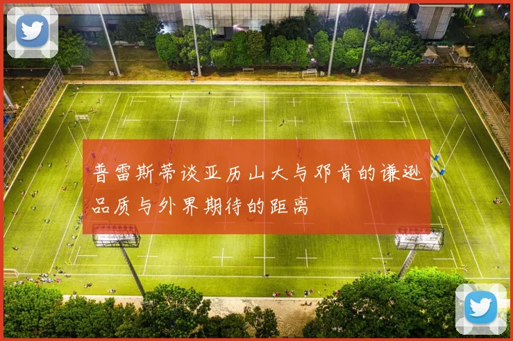 普雷斯蒂谈亚历山大与邓肯的谦逊品质与外界期待的距离