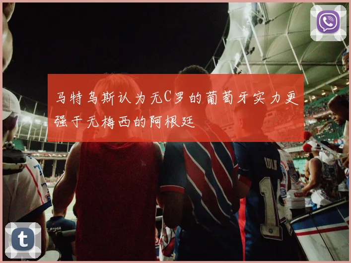 马特乌斯认为无C罗的葡萄牙实力更强于无梅西的阿根廷