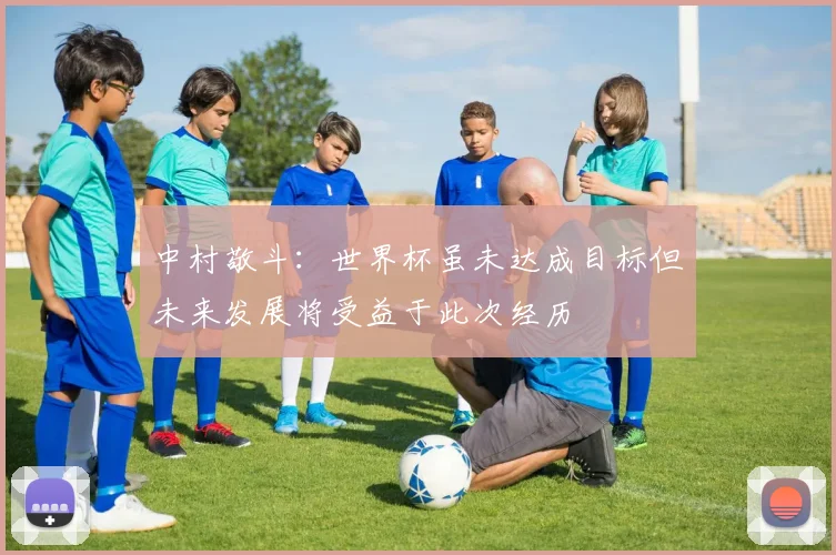 中村敬斗：世界杯虽未达成目标但未来发展将受益于此次经历