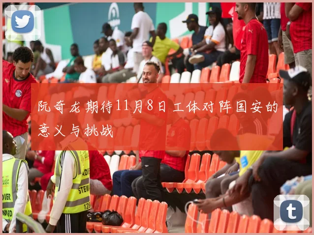 阮奇龙期待11月8日工体对阵国安的意义与挑战
