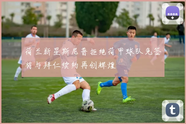 荷兰新星斯尼普拒绝荷甲球队免签将与拜仁续约再创辉煌