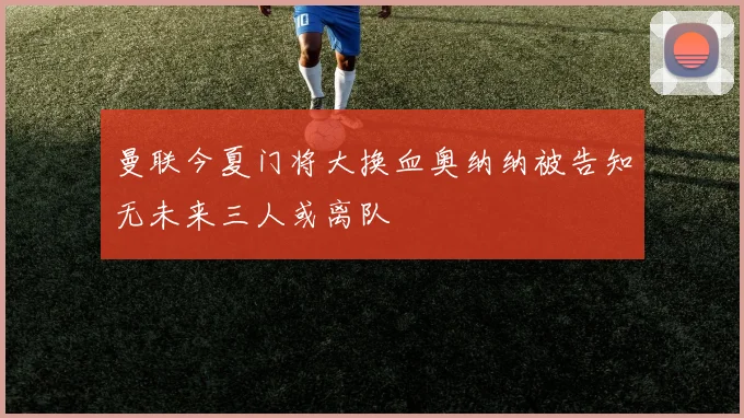 曼联今夏门将大换血奥纳纳被告知无未来三人或离队