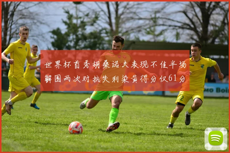 世界杯首秀胡桑诺夫表现不佳半场解围两次对抗失利染黄得分仅61分