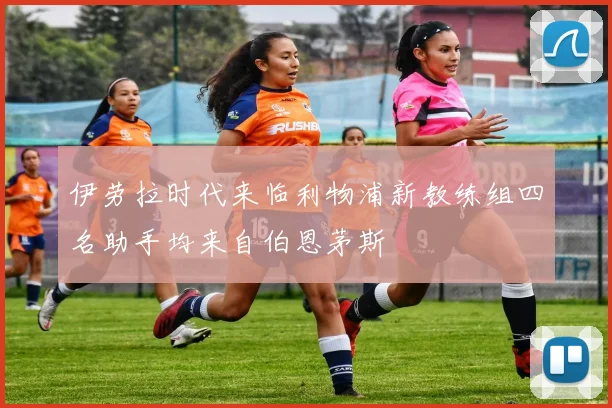 伊劳拉时代来临利物浦新教练组四名助手均来自伯恩茅斯