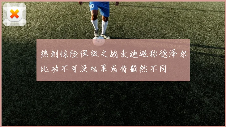 热刺惊险保级之战麦迪逊称德泽尔比功不可没结果或将截然不同