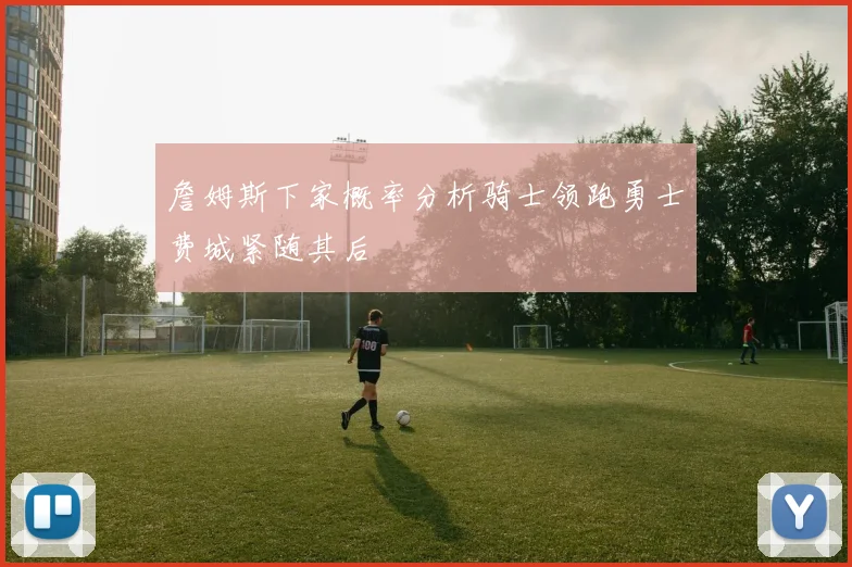 詹姆斯下家概率分析骑士领跑勇士费城紧随其后