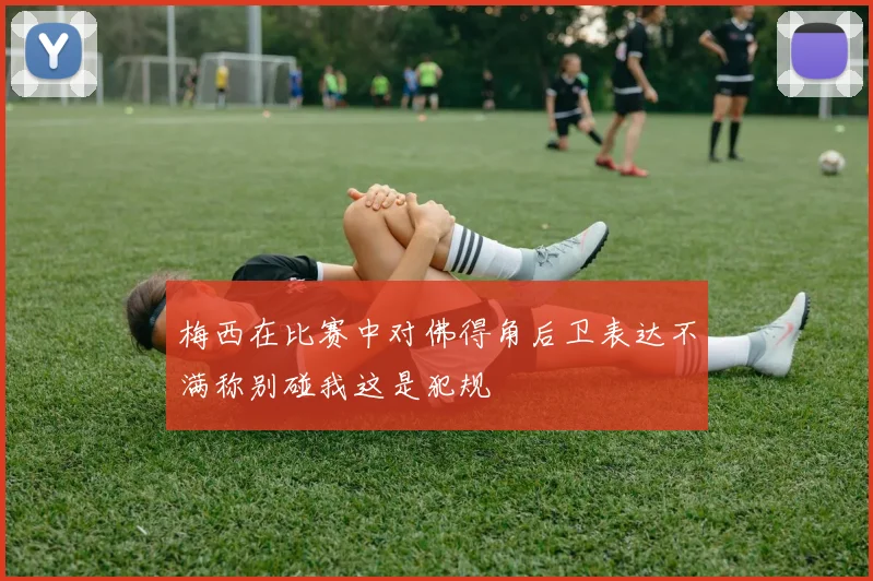 梅西在比赛中对佛得角后卫表达不满称别碰我这是犯规