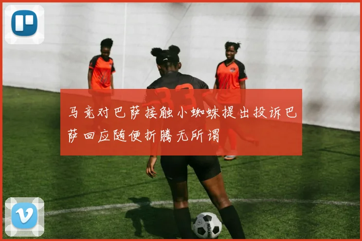 马竞对巴萨接触小蜘蛛提出投诉巴萨回应随便折腾无所谓