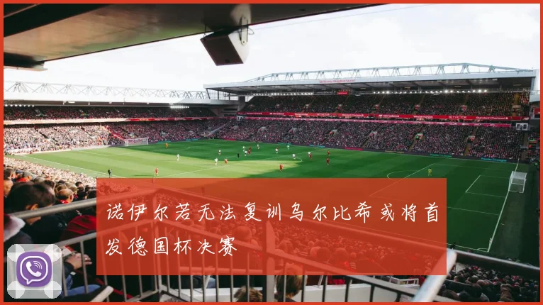 诺伊尔若无法复训乌尔比希或将首发德国杯决赛