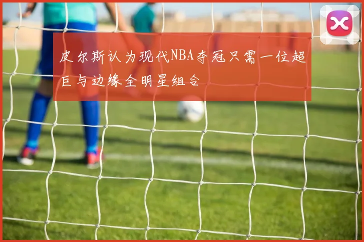 皮尔斯认为现代NBA夺冠只需一位超巨与边缘全明星组合
