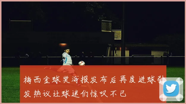 梅西金球奖海报发布后再度进球引发热议让球迷们惊叹不已