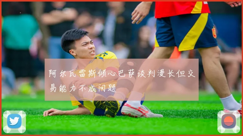 阿尔瓦雷斯倾心巴萨谈判漫长但交易能力不成问题
