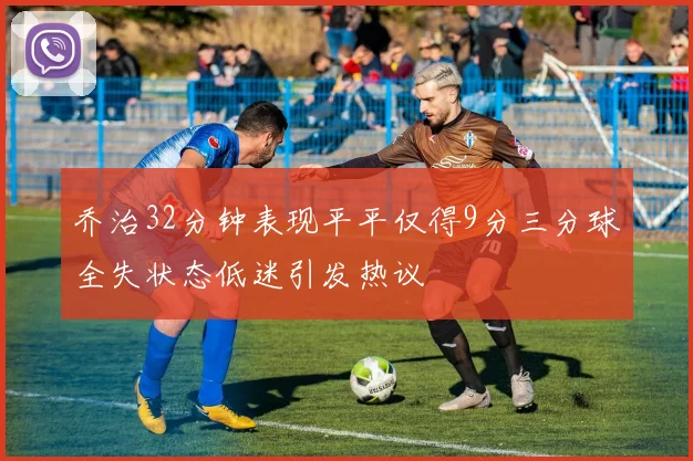 乔治32分钟表现平平仅得9分三分球全失状态低迷引发热议
