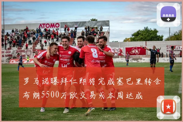 罗马诺曝拜仁即将完成塞巴里转会布朗5500万欧交易或本周达成