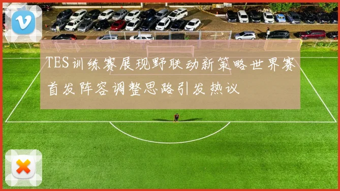 TES训练赛展现野联动新策略世界赛首发阵容调整思路引发热议