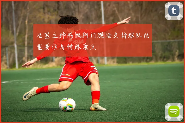 活塞主帅感慨阿门现场支持球队的重要性与特殊意义