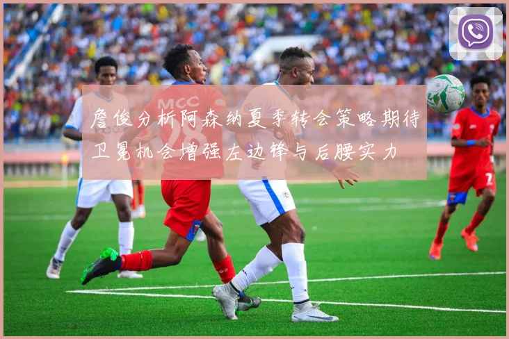 詹俊分析阿森纳夏季转会策略期待卫冕机会增强左边锋与后腰实力