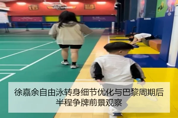 徐嘉余自由泳转身细节优化与巴黎周期后半程争牌前景观察